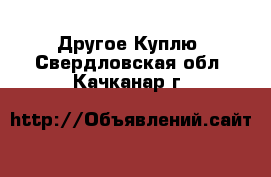 Другое Куплю. Свердловская обл.,Качканар г.